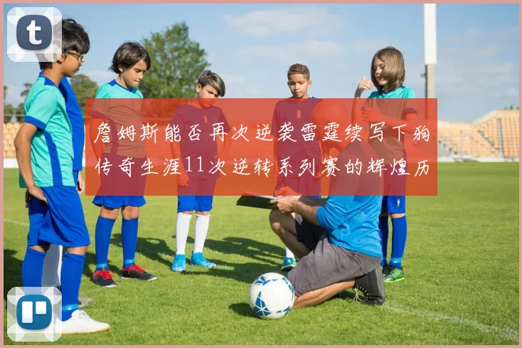 詹姆斯能否再次逆袭雷霆续写下狗传奇生涯11次逆转系列赛的辉煌历史