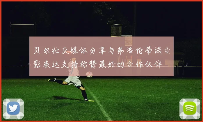 贝尔社交媒体分享与弗洛伦蒂诺合影表达支持称赞最好的合作伙伴