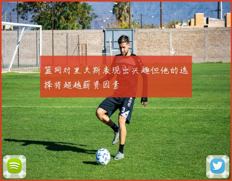 篮网对里夫斯表现出兴趣但他的选择将超越薪资因素