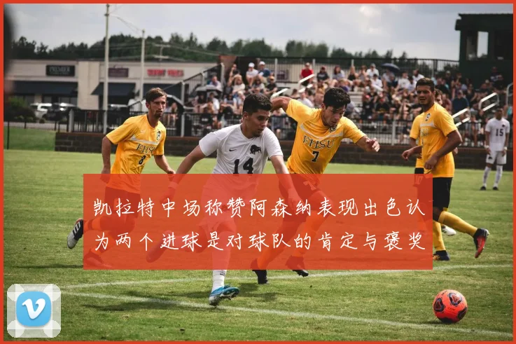凯拉特中场称赞阿森纳表现出色认为两个进球是对球队的肯定与褒奖