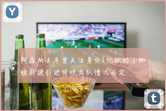 阿森纳去年曾关注身价1亿欧的小蜘蛛新援引进将视离队情况而定