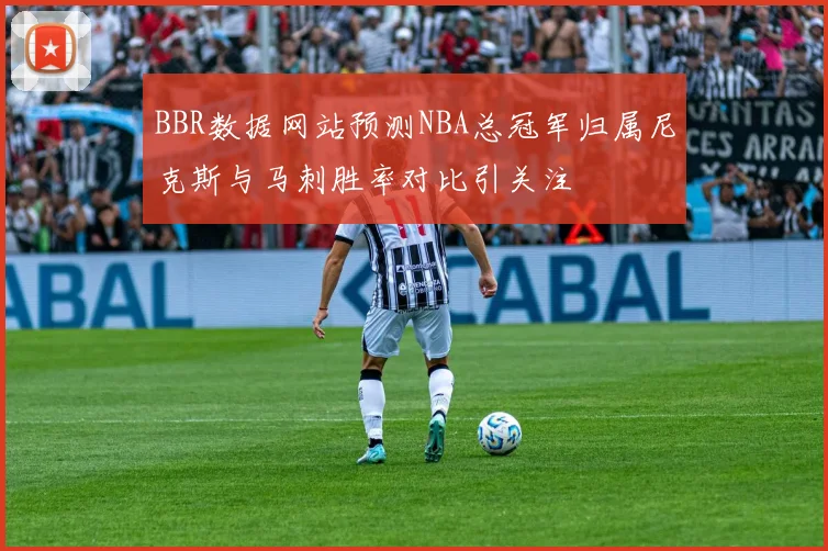 BBR数据网站预测NBA总冠军归属尼克斯与马刺胜率对比引关注