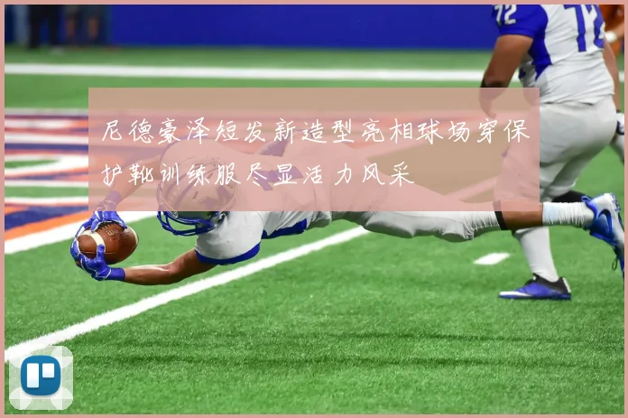 尼德豪泽短发新造型亮相球场穿保护靴训练服尽显活力风采