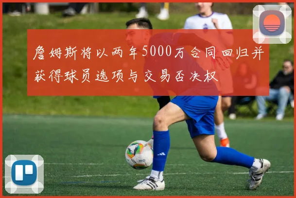 詹姆斯将以两年5000万合同回归并获得球员选项与交易否决权
