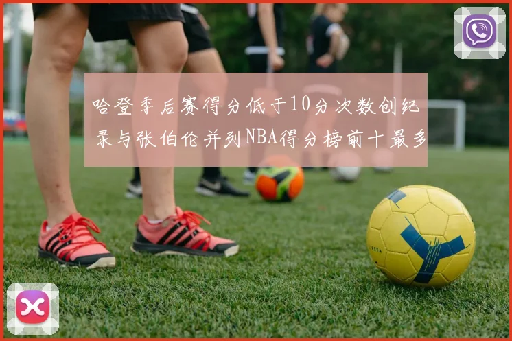 哈登季后赛得分低于10分次数创纪录与张伯伦并列NBA得分榜前十最多
