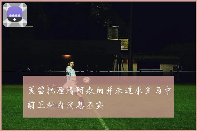 莫雷托澄清阿森纳并未追求罗马中前卫科内消息不实