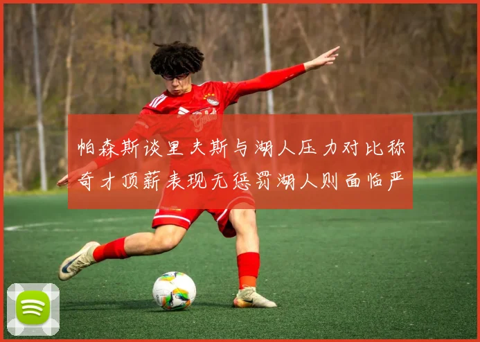 帕森斯谈里夫斯与湖人压力对比称奇才顶薪表现无惩罚湖人则面临严格审视