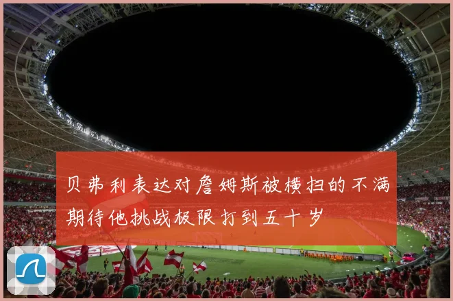 贝弗利表达对詹姆斯被横扫的不满期待他挑战极限打到五十岁