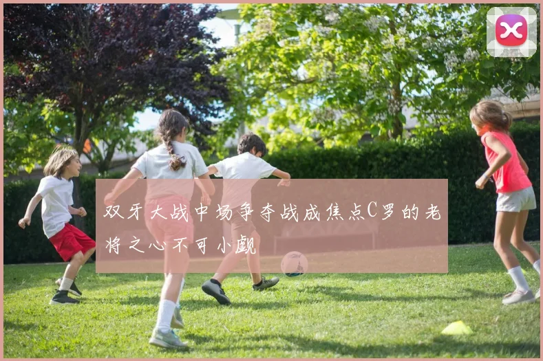 双牙大战中场争夺战成焦点C罗的老将之心不可小觑