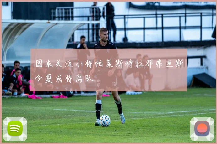 国米关注小将帕莱斯特拉邓弗里斯今夏或将离队